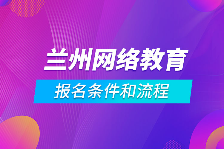 蘭州網(wǎng)絡(luò)教育報(bào)名條件和流程