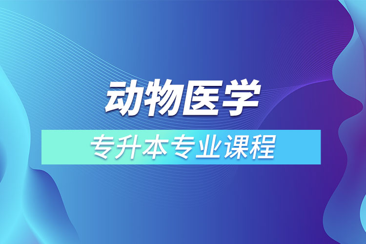 動物醫(yī)學(xué)專升本專業(yè)課程有哪些？