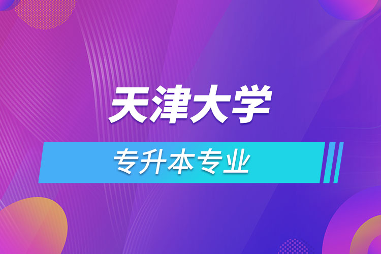 天津大學專升本有哪些專業(yè)？