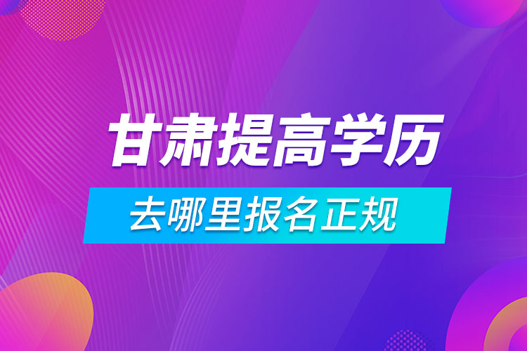 甘肅提高學歷去哪里報名正規(guī)