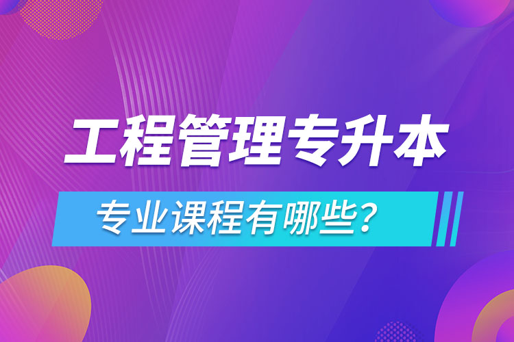 工程管理專升本專業(yè)課程有哪些？