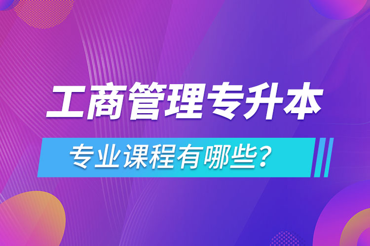 ?工商管理專升本專業(yè)課程有哪些？