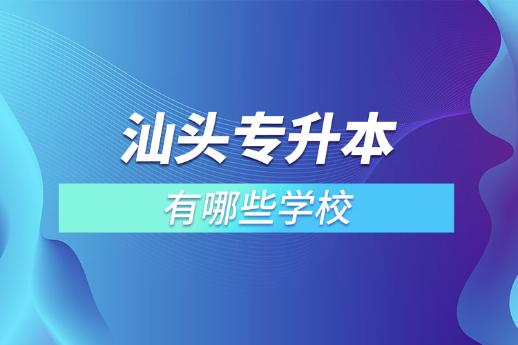 汕頭專升本的院校有哪些？