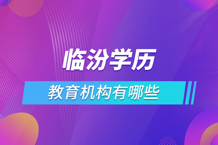 臨汾學歷教育機構(gòu)有哪些？