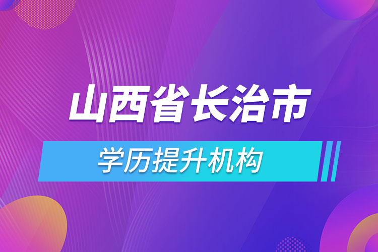 山西省長治市學(xué)歷提升機構(gòu)有哪些？