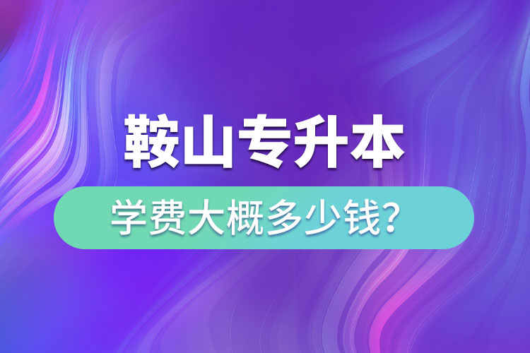 鞍山專升本學費大概多少錢一年？