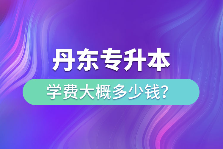 丹東專升本學(xué)費(fèi)多少錢？