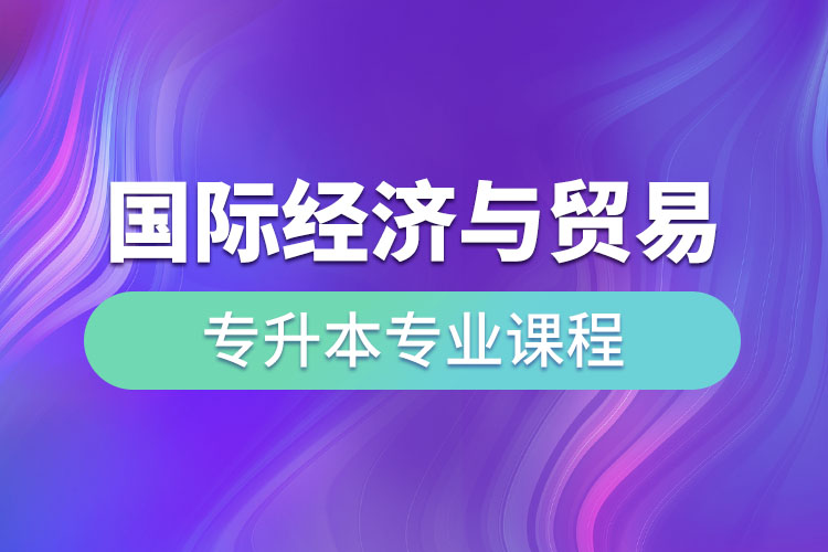 國際經(jīng)濟與貿(mào)易專升本專業(yè)課程有哪些？