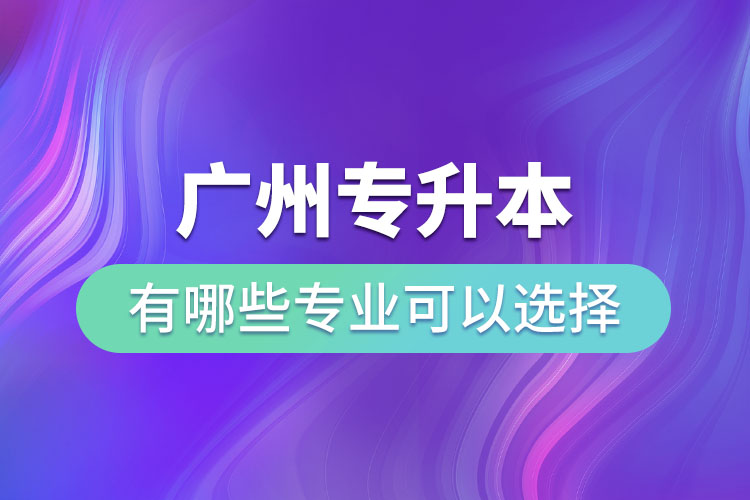 廣州專升本有哪些專業(yè)可以選擇？