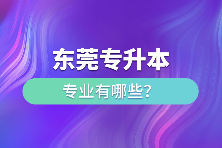 東莞專升本有哪些專業(yè)可以選擇？