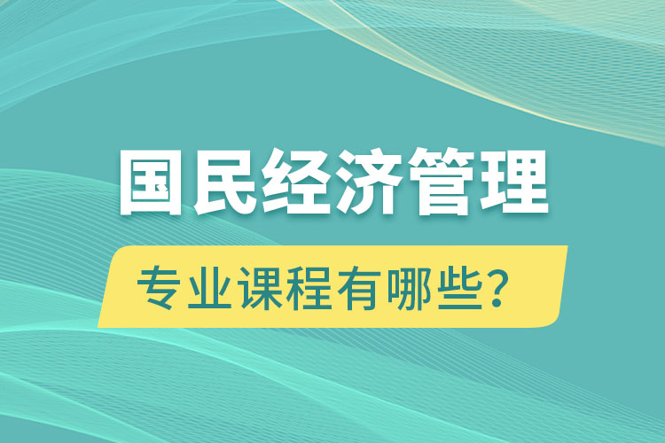 國民經(jīng)濟(jì)管理專升本專業(yè)課程有哪些？