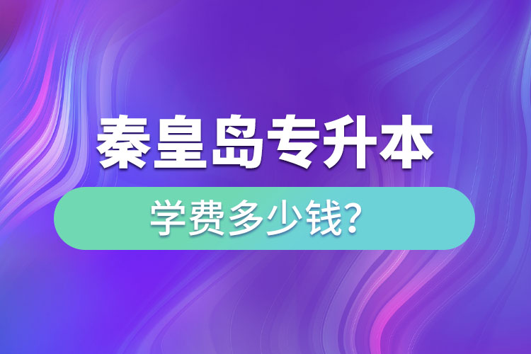 秦皇島專升本學費大概多少錢一年？