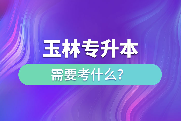 玉林專升本需要考什么？