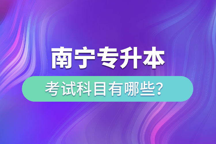 南寧專升本考試科目有哪些？