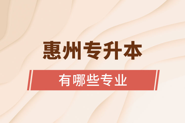 惠州專升本有哪些專業(yè)可以選擇？