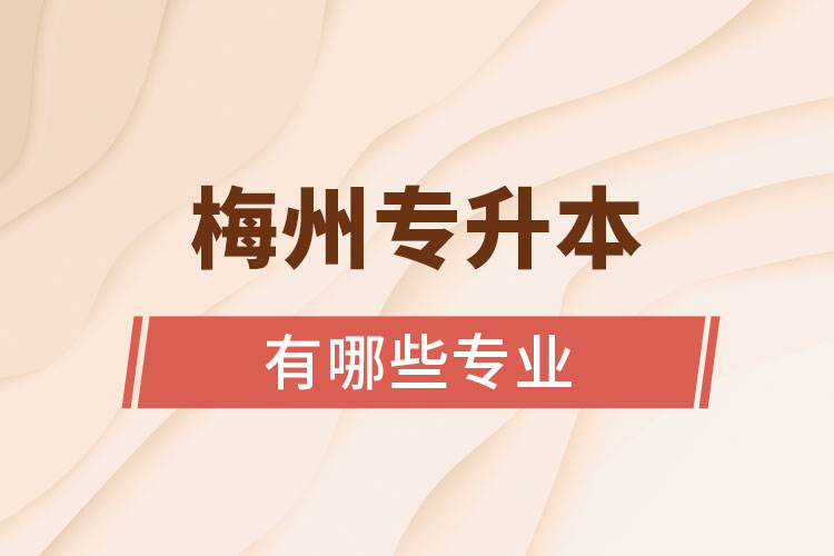 梅州專升本有哪些專業(yè)可以選擇？