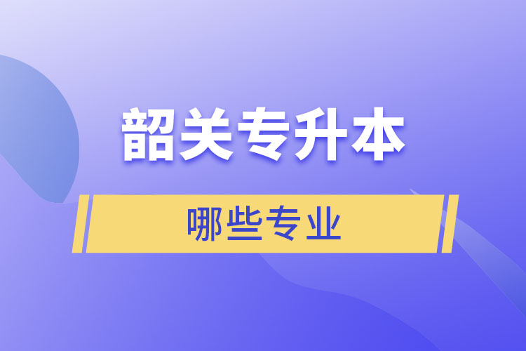 韶關專升本有哪些專業(yè)可以選擇？