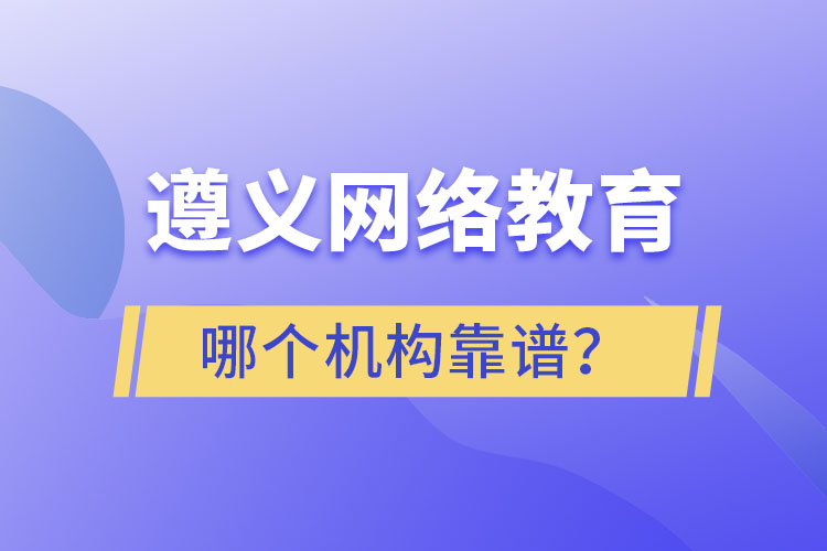 遵義網(wǎng)絡教育哪個機構靠譜？