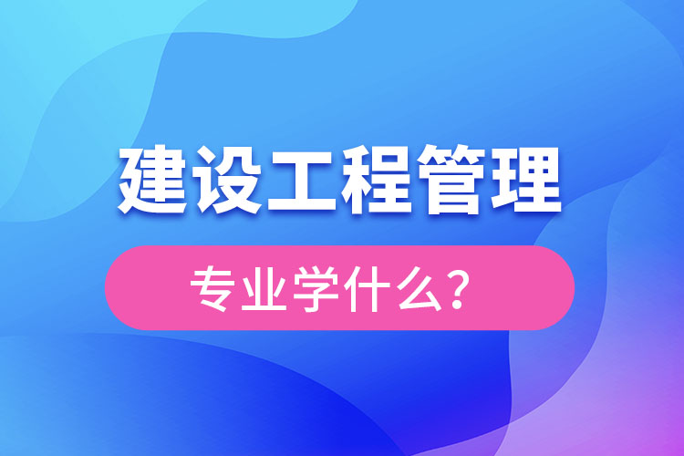 建設(shè)工程管理專業(yè)學(xué)什么？