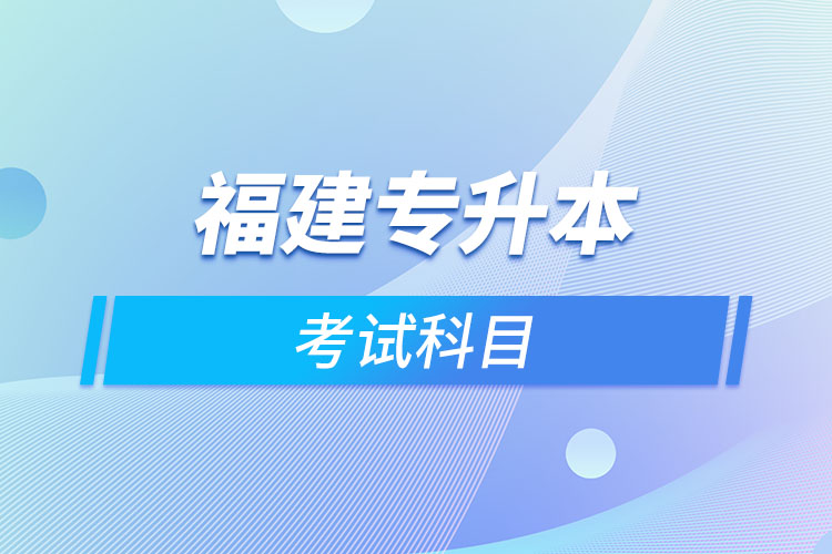 福建專升本考試科目考什么？