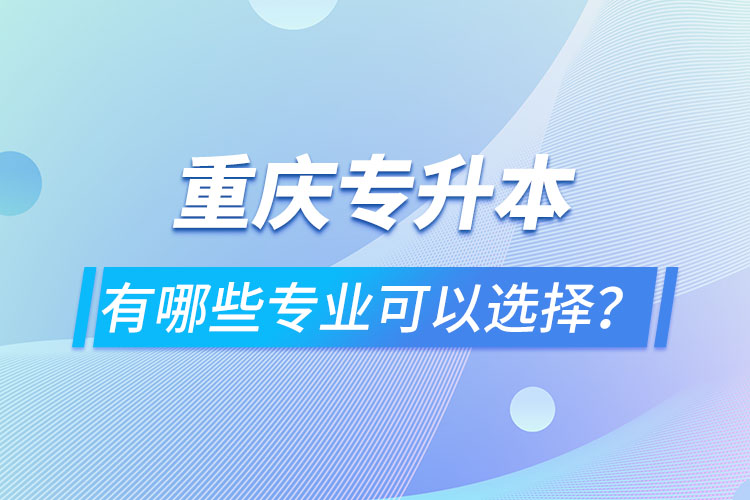 重慶專升本有哪些專業(yè)可以選擇？