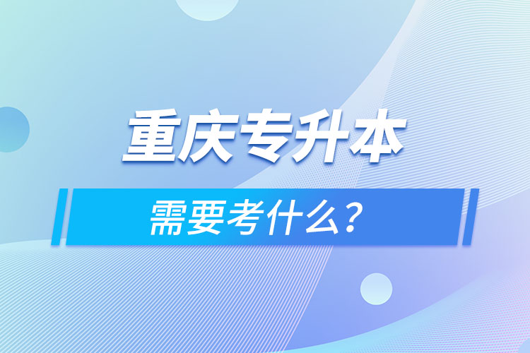 重慶專升本需要考什么？