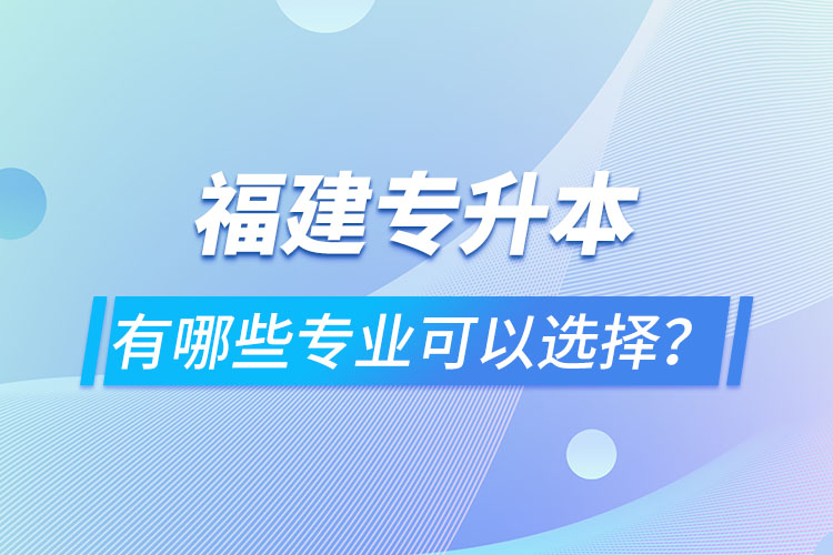 福建專升本有哪些專業(yè)可以選擇？