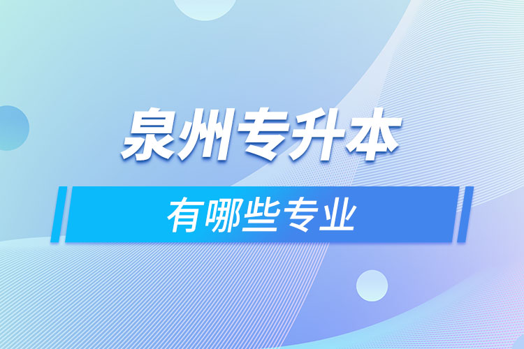 泉州專升本有哪些專業(yè)可以選擇？