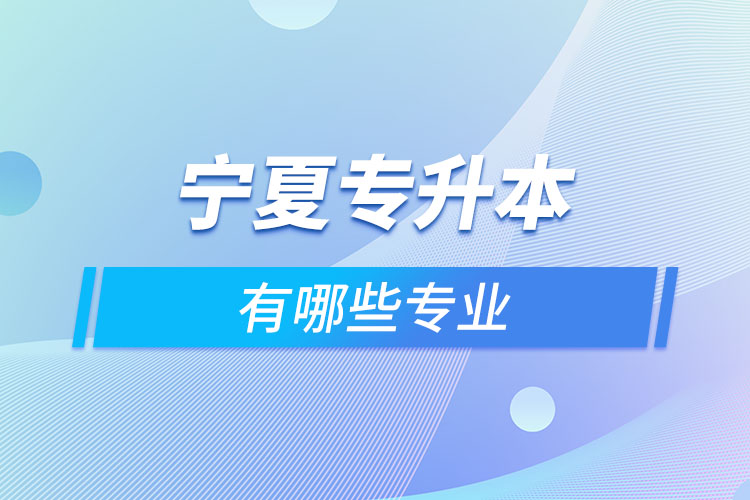 寧夏專升本有哪些專業(yè)可以選擇？