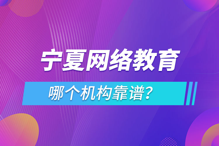 寧夏網(wǎng)絡(luò)教育哪個(gè)機(jī)構(gòu)靠譜？