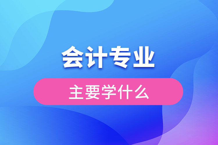 會(huì)計(jì)專業(yè)主要學(xué)什么