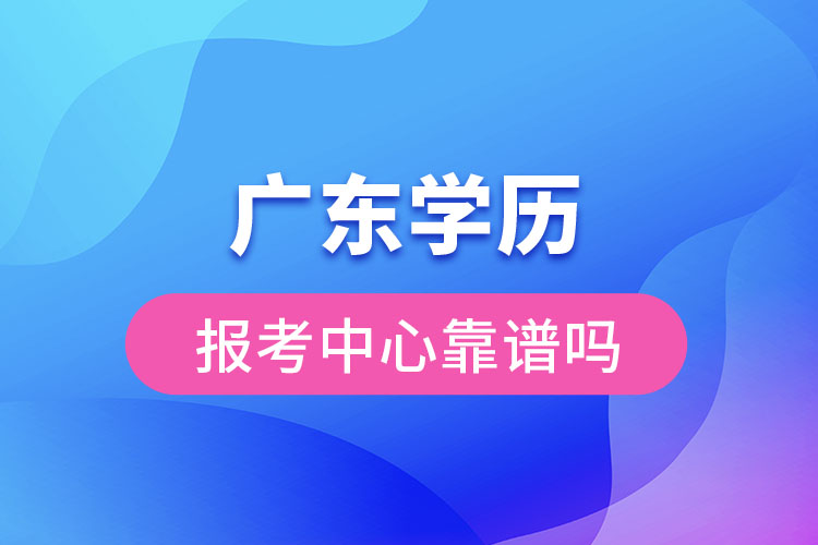 廣東學(xué)歷報考中心靠譜嗎