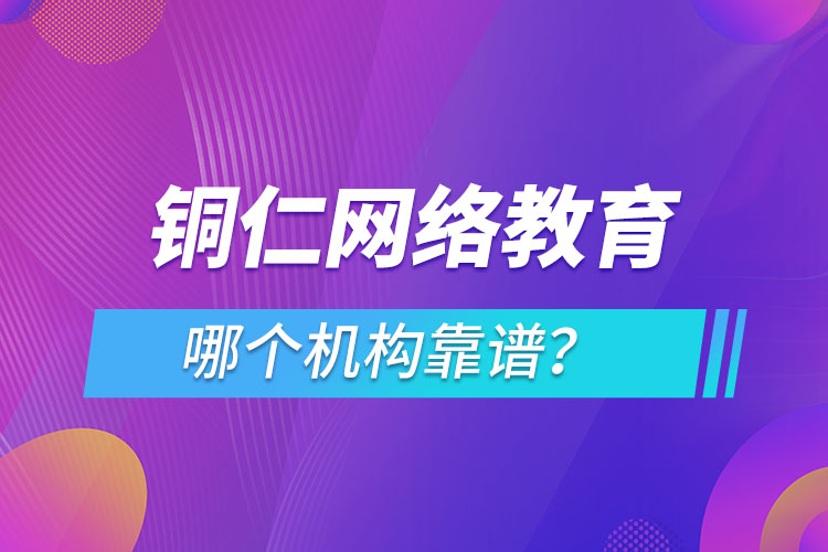 銅仁網絡教育哪個機構靠譜？