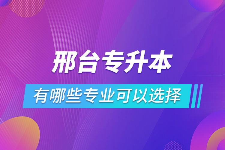 邢臺(tái)專升本有哪些專業(yè)可以選擇？