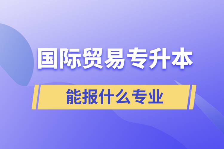 國際貿(mào)易專升本能報什么專業(yè)