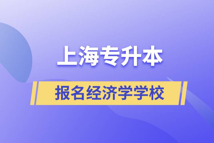 上海專升本報名經(jīng)濟學(xué)專業(yè)學(xué)校有哪些？