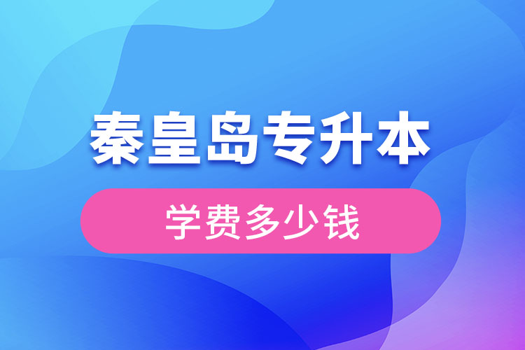 秦皇島專升本學費大概多少錢？