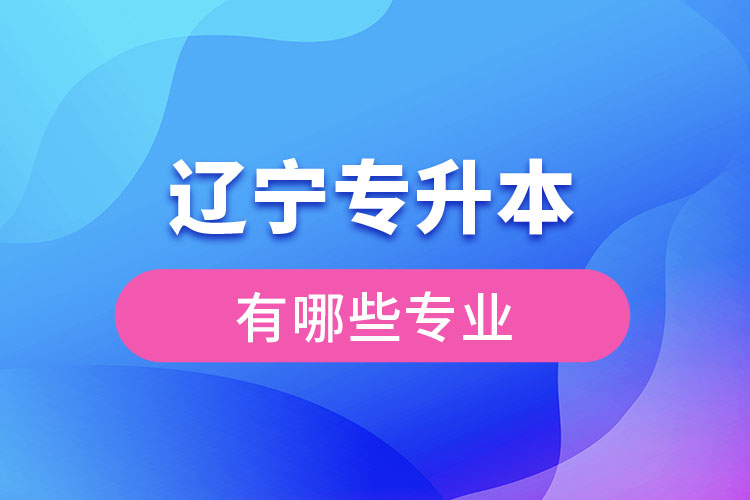 遼寧專升本有哪些專業(yè)可以選擇？