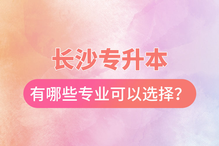 長沙專升本有哪些專業(yè)可以選擇？