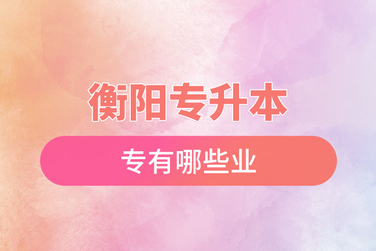 衡陽(yáng)專升本有哪些專業(yè)可以選擇？