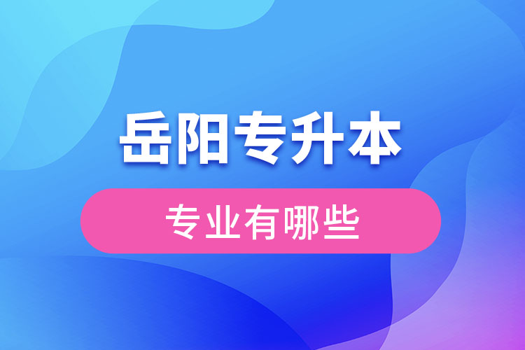 岳陽專升本有哪些專業(yè)可以選擇？