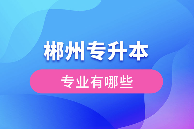 郴州專升本有哪些專業(yè)可以選擇？