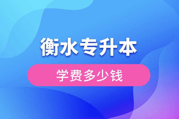 衡水專升本學費大概多少錢一年？