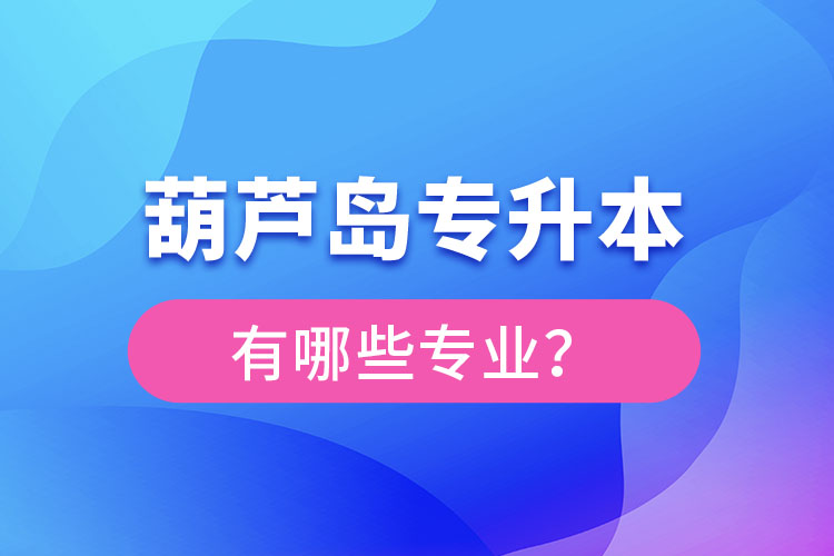 葫蘆島專升本專業(yè)有哪些？