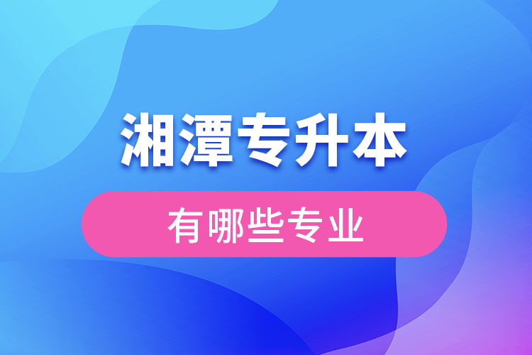 湘潭專升本有哪些專業(yè)可以選擇？