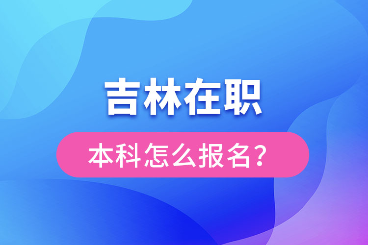 吉林在職本科怎么報名？