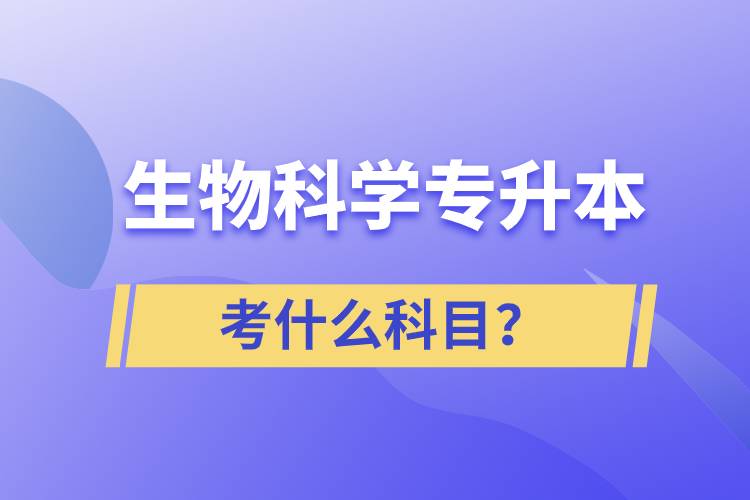 生物科學(xué)專升本考什么科目？考試哪些內(nèi)容？