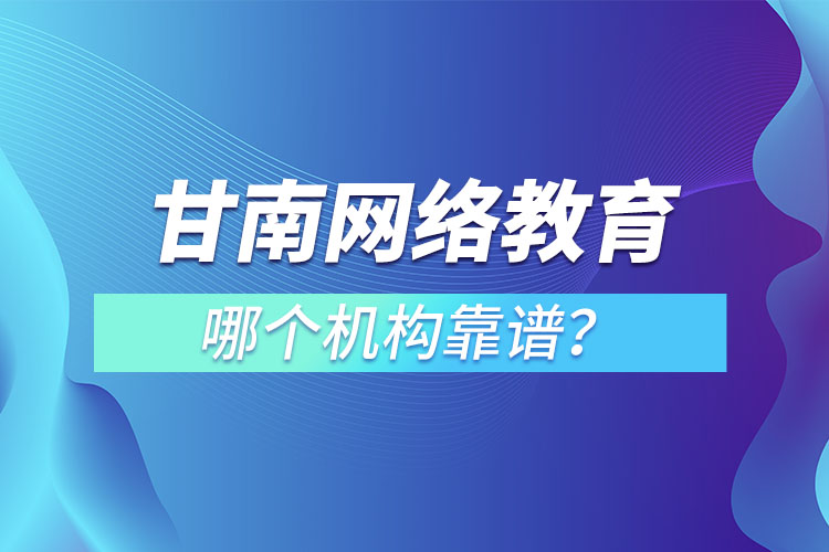 甘南網(wǎng)絡(luò)教育哪個機(jī)構(gòu)靠譜？