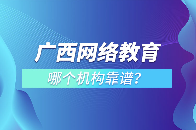 廣西網(wǎng)絡教育培訓機構(gòu)哪個靠譜？