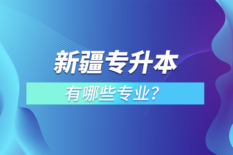 新疆專升本有哪些專業(yè)可以選擇？